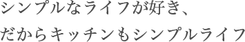 シンプルなライフが好き、だからキッチンもシンプルライフ