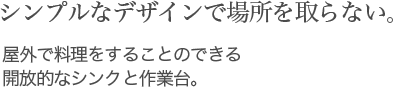 シンプルなデザインで場所を取らない。屋外で料理をすることのできる開放的なシンクと作業台。