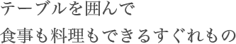 テーブルを囲んで食事も料理もできるすぐれもの